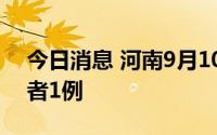 今日消息 河南9月10日新增本土无症状感染者1例