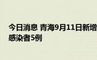 今日消息 青海9月11日新增本土确诊病例2例、本土无症状感染者5例