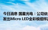 今日消息 国星光电：公司依托自主研发的巨量转移技术已开发出Micro LED全彩模组样品