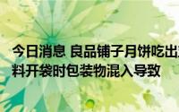 今日消息 良品铺子月饼吃出塑料，公司致歉：初步推断为馅料开袋时包装物混入导致