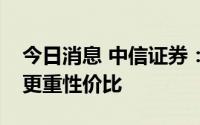 今日消息 中信证券：预期博弈关键期，配置更重性价比