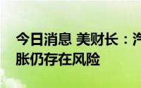 今日消息 美财长：汽油价格或持续上涨，通胀仍存在风险