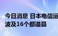 今日消息 日本电信运营商再次发生通信故障，波及16个都道县