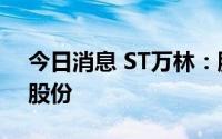 今日消息 ST万林：股东拟减持不超2%公司股份