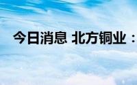 今日消息 北方铜业：三季度生产经营正常