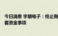 今日消息 宇顺电子：终止购买前海首科100%股权并募集配套资金事项