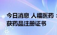 今日消息 人福医药：富马酸丙酚替诺福韦片获药品注册证书