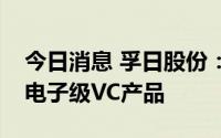 今日消息 孚日股份：控股子公司生产出合格电子级VC产品