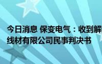 今日消息 保变电气：收到解散全资子公司保定天威华克电力线材有限公司民事判决书