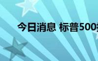 今日消息 标普500指数跌幅扩大至3%