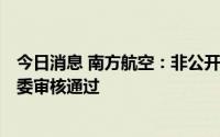 今日消息 南方航空：非公开发行A股股票申请获证监会发审委审核通过