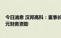 今日消息 汉邦高科：董事长与总经理各向公司提供2000万元财务资助