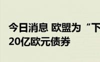 今日消息 欧盟为“下一代欧盟”计划再发行120亿欧元债券
