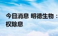 今日消息 明德生物：10派15元，9月21日除权除息