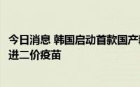 今日消息 韩国启动首款国产新冠疫苗接种工作，10月后将引进二价疫苗