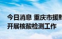今日消息 重庆市援黔核酸检测队赴贵州织金开展核酸检测工作