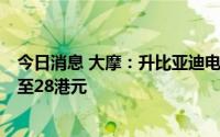 今日消息 大摩：升比亚迪电子评级至增持，上调目标逾6成至28港元