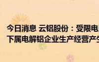 今日消息 云铝股份：受限电影响，压降用电负荷将对公司及下属电解铝企业生产经营产生一定影响