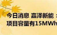 今日消息 嘉泽新能：目前已投入使用的储能项目容量有15MWh