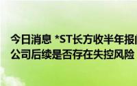 今日消息 *ST长方收半年报问询函：要求说明康铭盛及其子公司后续是否存在失控风险