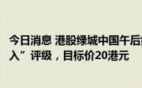 今日消息 港股绿城中国午后继续走高，兴业证券维持其“买入”评级，目标价20港元