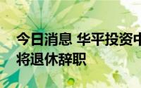 今日消息 华平投资中国区联席总裁程章伦或将退休辞职