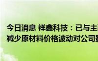 今日消息 祥鑫科技：已与主要客户建立价格联动机制等，可减少原材料价格波动对公司影响