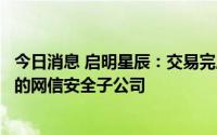 今日消息 启明星辰：交易完成后，将成为中国移动集团控制的网信安全子公司