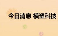 今日消息 模塑科技：公司订单恢复良好