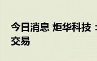 今日消息 炬华科技：财务总监误操作致短线交易