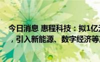 今日消息 惠程科技：拟1亿元投建重庆渝西科技产业园项目，引入新能源、数字经济等产业相关企业