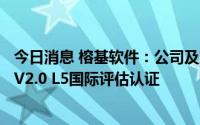 今日消息 榕基软件：公司及旗下工程公司通过CMMI-DEV V2.0 L5国际评估认证