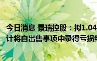 今日消息 景瑞控股：拟1.04亿元转让苏州物业项目公司，预计将自出售事项中录得亏损约3612.5万元