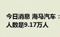 今日消息 海马汽车：截至9月9日，公司股东人数是9.17万人