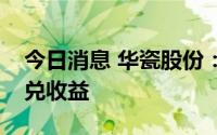 今日消息 华瓷股份：汇率波动公司会产生汇兑收益