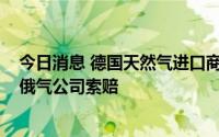 今日消息 德国天然气进口商Uniper据称考虑在瑞典法院向俄气公司索赔