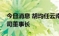 今日消息 胡均任云南省能源投资集团有限公司董事长