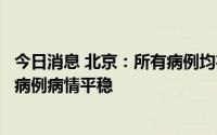 今日消息 北京：所有病例均在地坛医院隔离治疗，所有学生病例病情平稳