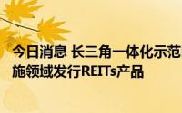 今日消息 长三角一体化示范区将支持在交通、水利等基础设施领域发行REITs产品