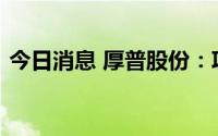 今日消息 厚普股份：项目在合金试生产阶段