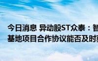 今日消息 异动股ST众泰：智能网联新能源汽车研发及生产基地项目合作协议能否及时获得相关部门审批具有不确定性