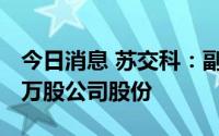 今日消息 苏交科：副董事长近两日减持1055万股公司股份