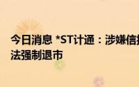 今日消息 *ST计通：涉嫌信披违法违规，可能被实施重大违法强制退市