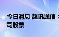 今日消息 超讯通信：股东孟迪丽违规减持公司股票