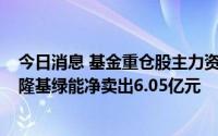 今日消息 基金重仓股主力资金连续两日净卖出超100亿元，隆基绿能净卖出6.05亿元