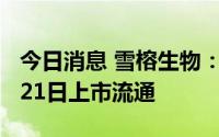 今日消息 雪榕生物：6567.66万股限售股9月21日上市流通