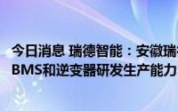今日消息 瑞德智能：安徽瑞德目前正拓展新能源业务，具有BMS和逆变器研发生产能力