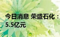 今日消息 荣盛石化：收到子公司现金分红款25.5亿元