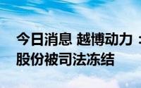 今日消息 越博动力：实控人所持5.71%公司股份被司法冻结