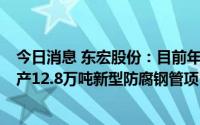 今日消息 东宏股份：目前年产8万吨新型防腐钢管项目和年产12.8万吨新型防腐钢管项目已全部投产